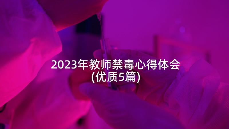 2023年教师禁毒心得体会(优质5篇)