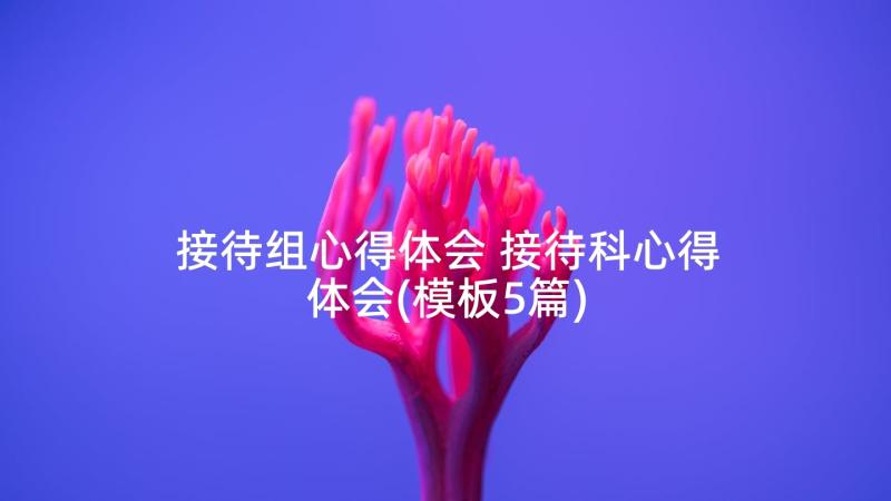 接待组心得体会 接待科心得体会(模板5篇)