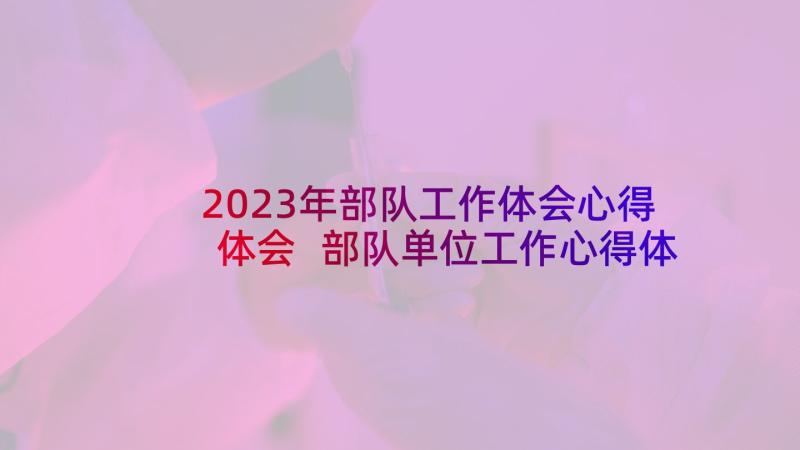 2023年部队工作体会心得体会 部队单位工作心得体会(优质10篇)