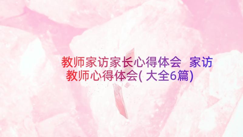 教师家访家长心得体会 家访教师心得体会(大全6篇)