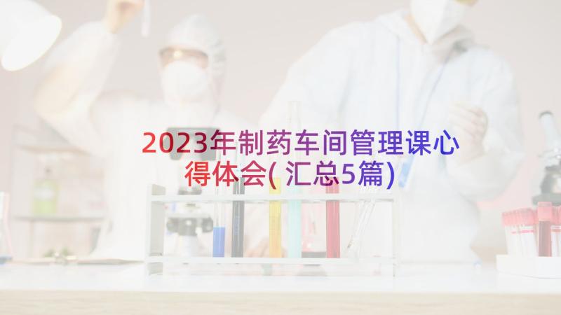 2023年制药车间管理课心得体会(汇总5篇)