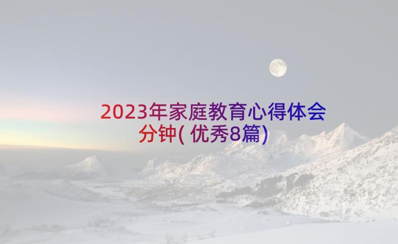 2023年家庭教育心得体会分钟(优秀8篇)