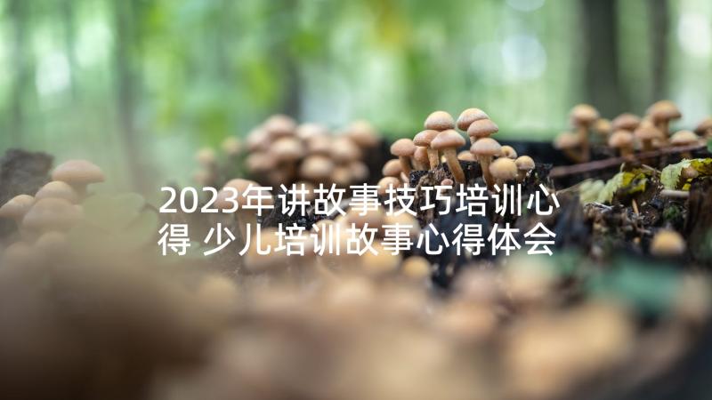 2023年讲故事技巧培训心得 少儿培训故事心得体会(精选7篇)