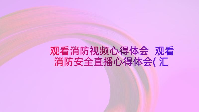 观看消防视频心得体会 观看消防安全直播心得体会(汇总7篇)