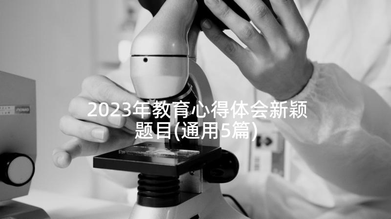 2023年教育心得体会新颖题目(通用5篇)