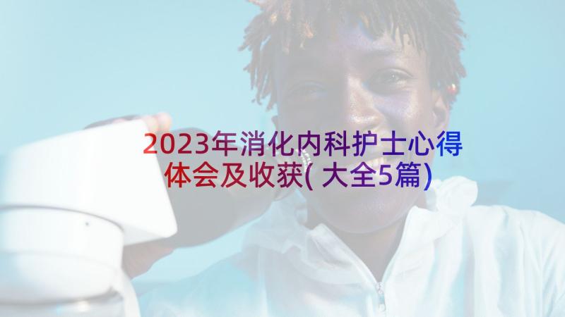 2023年消化内科护士心得体会及收获(大全5篇)