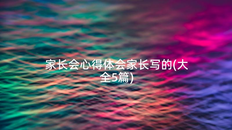 家长会心得体会家长写的(大全5篇)