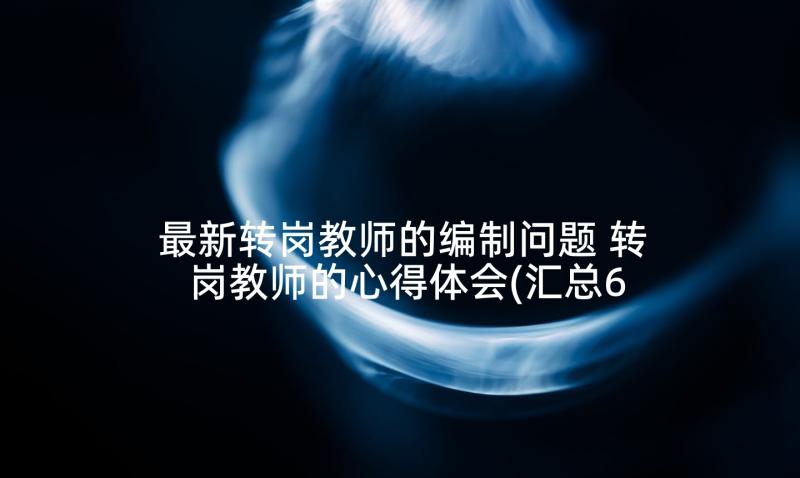 最新转岗教师的编制问题 转岗教师的心得体会(汇总6篇)