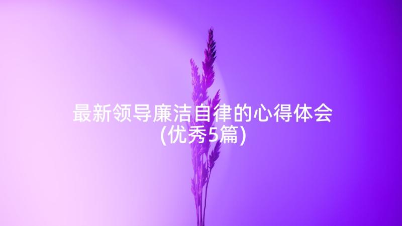 最新领导廉洁自律的心得体会(优秀5篇)