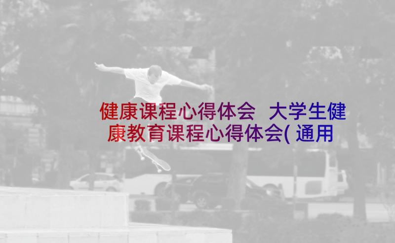 健康课程心得体会 大学生健康教育课程心得体会(通用8篇)