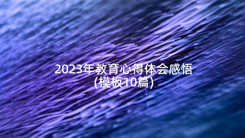 2023年教育心得体会感悟(模板10篇)