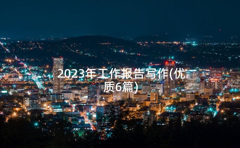 2023年工作报告写作(优质6篇)