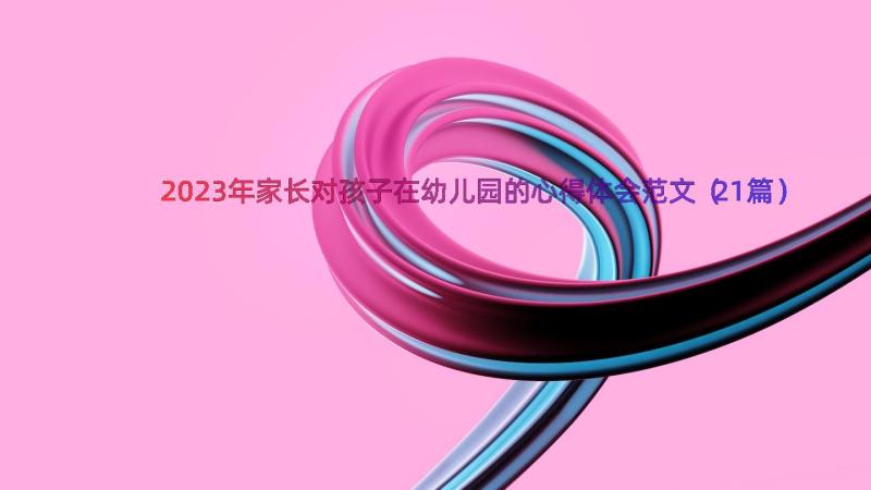 2023年家长对孩子在幼儿园的心得体会范文（21篇）