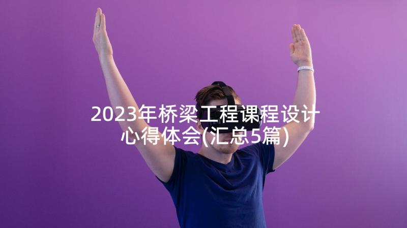 2023年桥梁工程课程设计心得体会(汇总5篇)