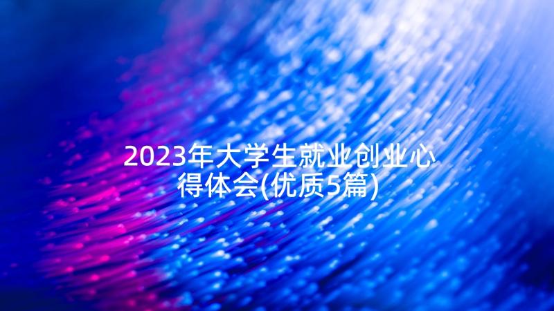 2023年大学生就业创业心得体会(优质5篇)