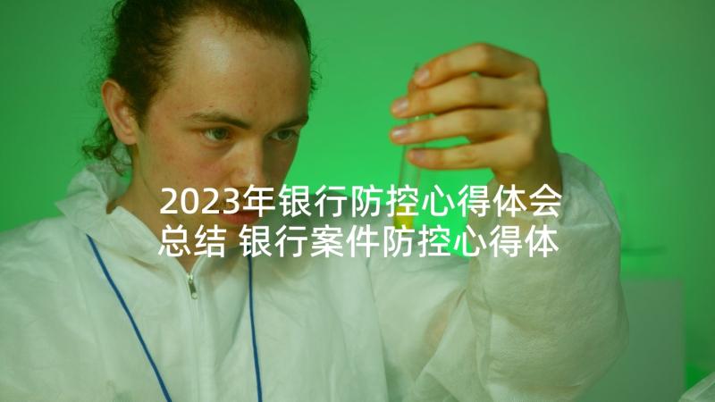 2023年银行防控心得体会总结 银行案件防控心得体会(优质6篇)