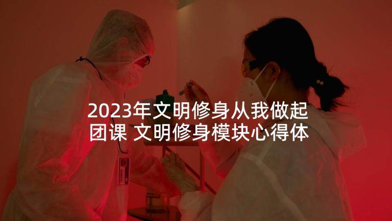 2023年文明修身从我做起团课 文明修身模块心得体会(大全5篇)