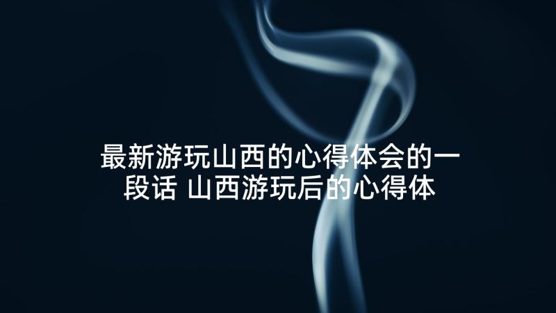 最新游玩山西的心得体会的一段话 山西游玩后的心得体会(汇总6篇)