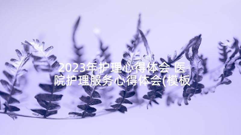 2023年护理心得体会 医院护理服务心得体会(模板10篇)