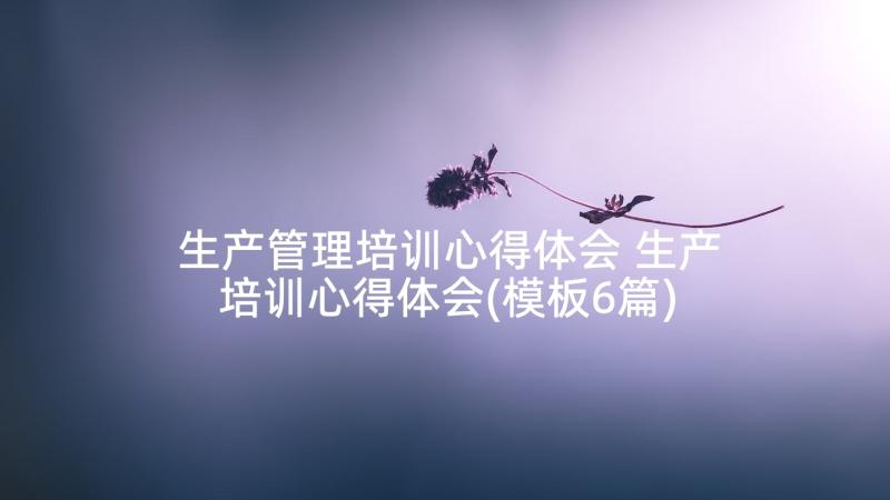 生产管理培训心得体会 生产培训心得体会(模板6篇)