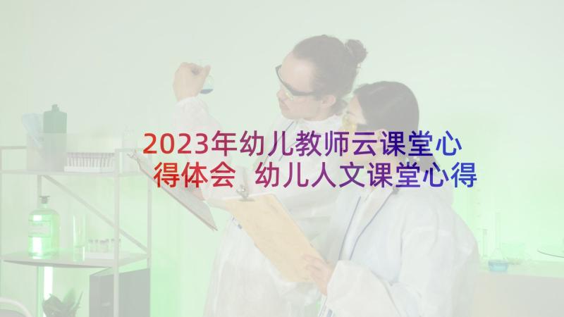 2023年幼儿教师云课堂心得体会 幼儿人文课堂心得体会(实用5篇)