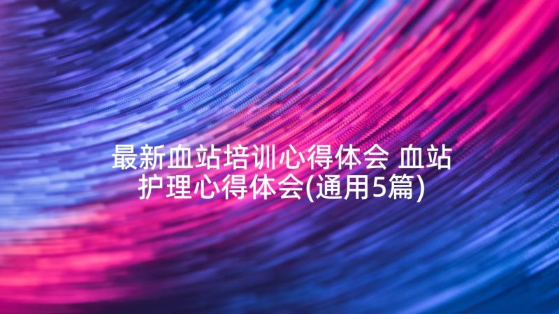 最新血站培训心得体会 血站护理心得体会(通用5篇)