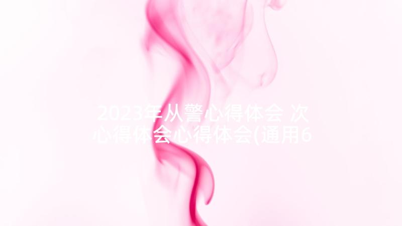 2023年从警心得体会 次心得体会心得体会(通用6篇)