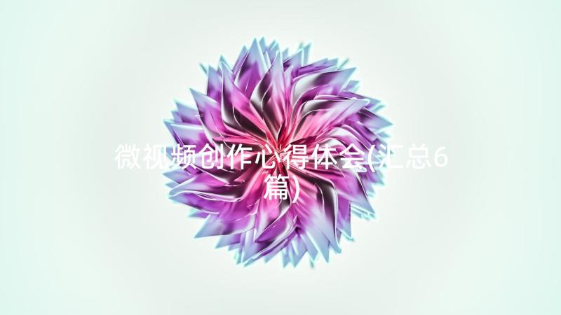 微视频创作心得体会(汇总6篇)