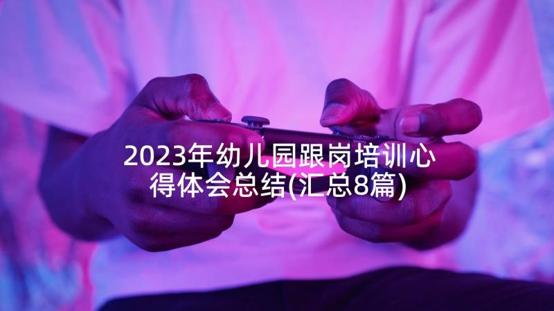 2023年幼儿园跟岗培训心得体会总结(汇总8篇)