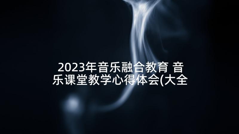 2023年音乐融合教育 音乐课堂教学心得体会(大全5篇)