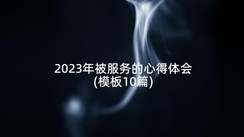 2023年被服务的心得体会(模板10篇)