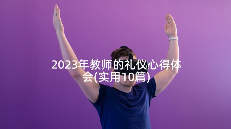2023年教师的礼仪心得体会(实用10篇)