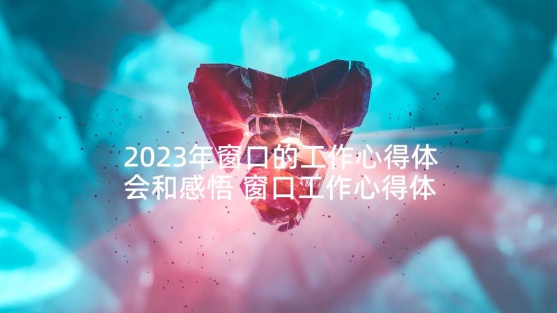 2023年窗口的工作心得体会和感悟 窗口工作心得体会(通用6篇)