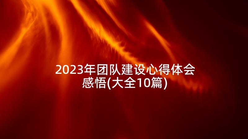 2023年团队建设心得体会感悟(大全10篇)