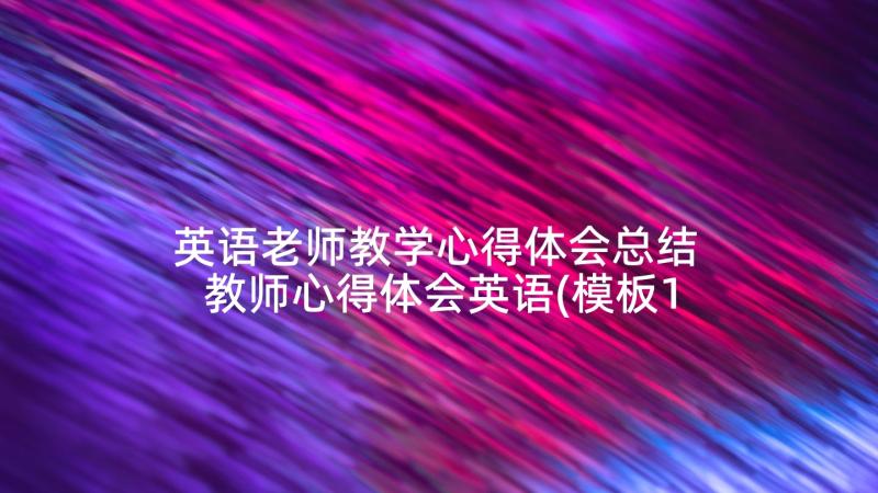 英语老师教学心得体会总结 教师心得体会英语(模板10篇)