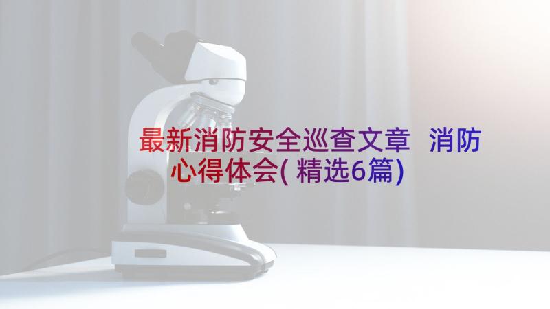 最新消防安全巡查文章 消防心得体会(精选6篇)