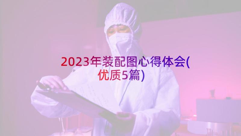 2023年装配图心得体会(优质5篇)