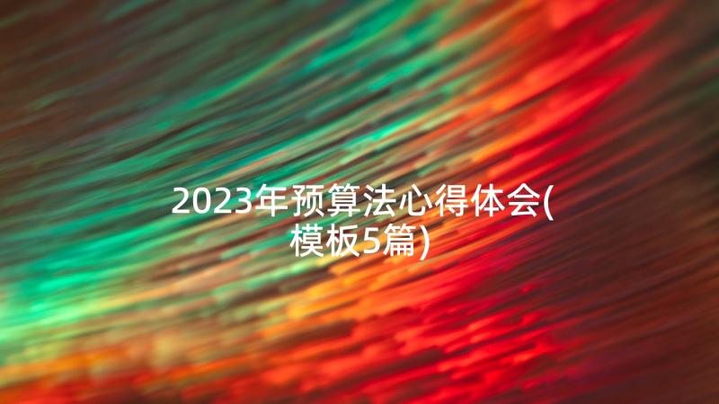 2023年预算法心得体会(模板5篇)