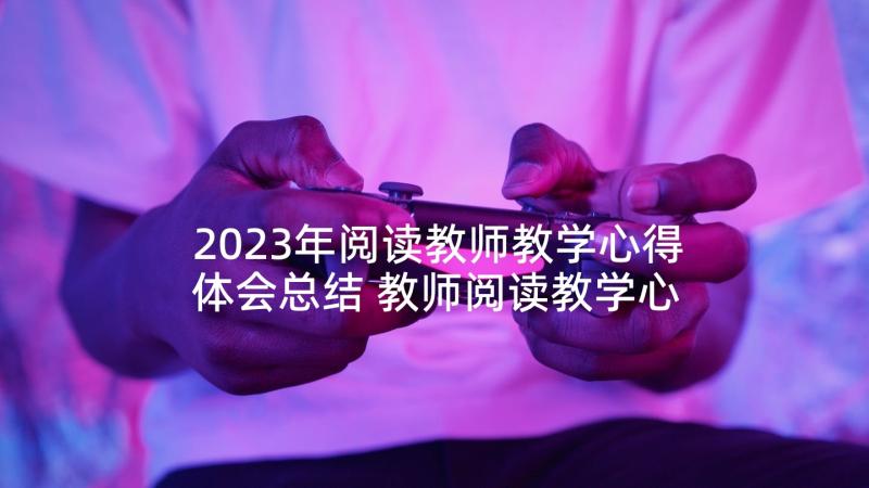 2023年阅读教师教学心得体会总结 教师阅读教学心得体会(通用5篇)