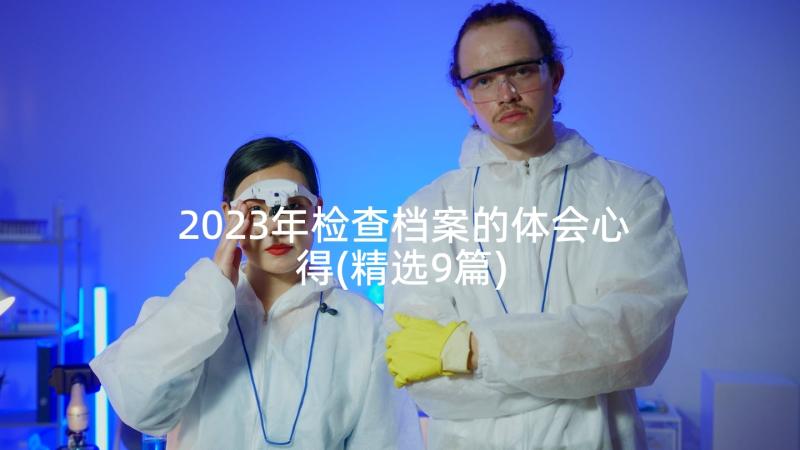 2023年检查档案的体会心得(精选9篇)