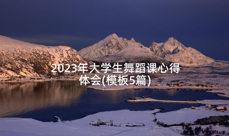 2023年大学生舞蹈课心得体会(模板5篇)