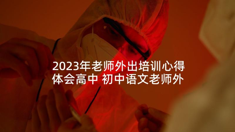 2023年老师外出培训心得体会高中 初中语文老师外出培训心得体会(大全5篇)