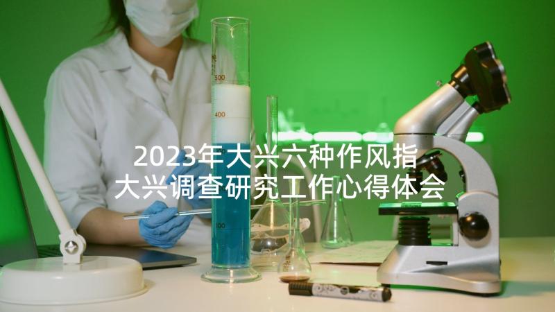 2023年大兴六种作风指 大兴调查研究工作心得体会(汇总6篇)