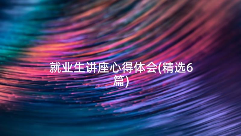 就业生讲座心得体会(精选6篇)