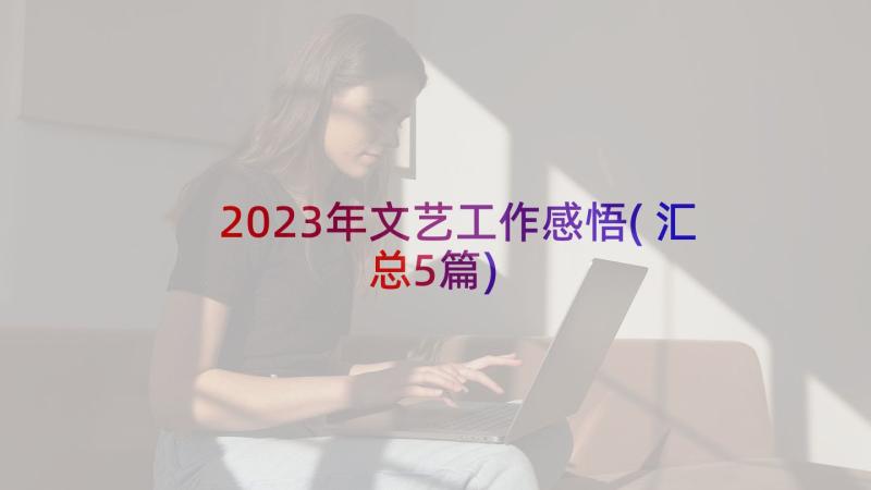 2023年文艺工作感悟(汇总5篇)