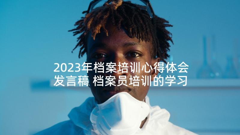 2023年档案培训心得体会发言稿 档案员培训的学习心得体会(汇总5篇)