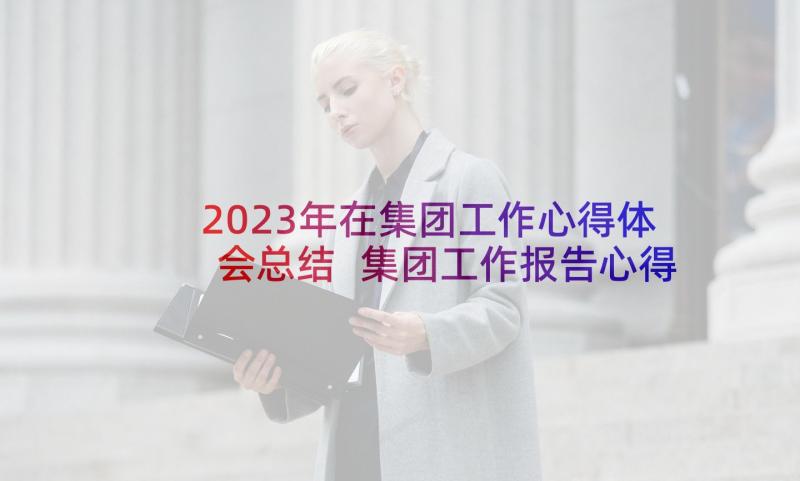 2023年在集团工作心得体会总结 集团工作报告心得体会(模板5篇)