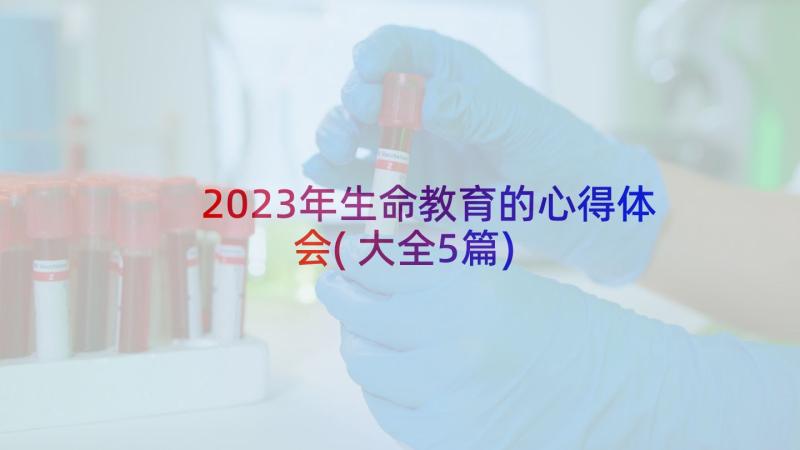 2023年生命教育的心得体会(大全5篇)