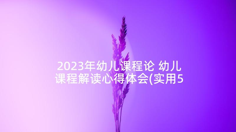 2023年幼儿课程论 幼儿课程解读心得体会(实用5篇)