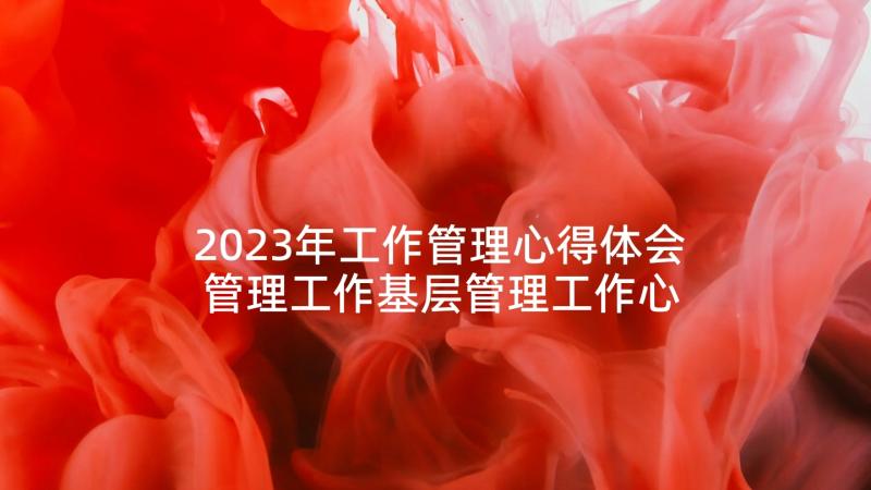 2023年工作管理心得体会 管理工作基层管理工作心得体会(大全8篇)